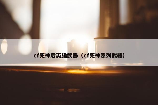 cf死神后英雄武器（cf死神系列武器）