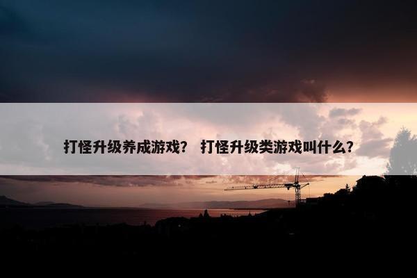 打怪升级养成游戏？ 打怪升级类游戏叫什么？
