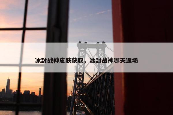 冰封战神皮肤获取，冰封战神哪天返场