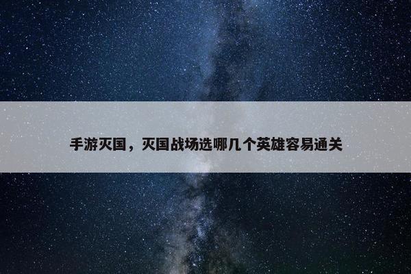 手游灭国，灭国战场选哪几个英雄容易通关