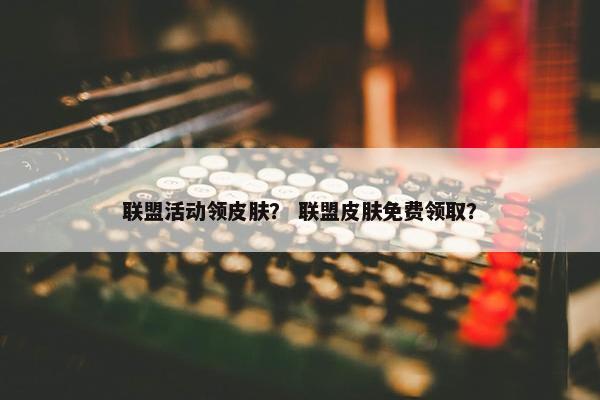 联盟活动领皮肤？ 联盟皮肤免费领取？