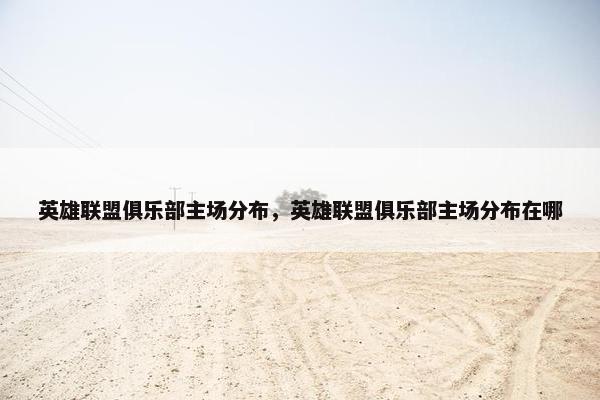 英雄联盟俱乐部主场分布，英雄联盟俱乐部主场分布在哪