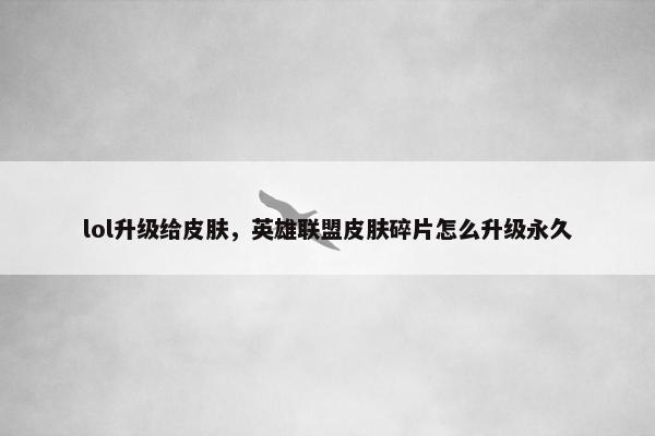 lol升级给皮肤，英雄联盟皮肤碎片怎么升级永久