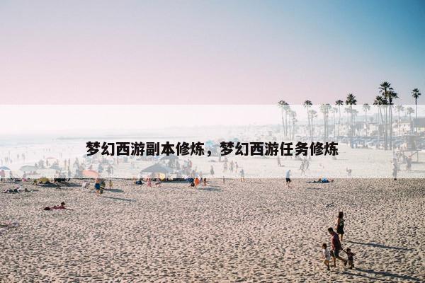 梦幻西游副本修炼，梦幻西游任务修炼