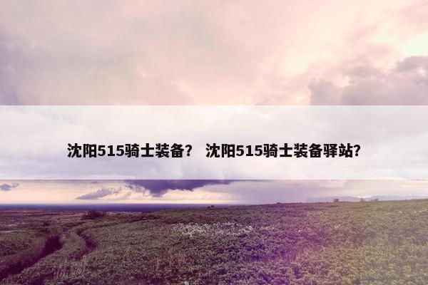 沈阳515骑士装备？ 沈阳515骑士装备驿站？