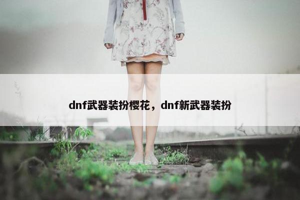 dnf武器装扮樱花，dnf新武器装扮