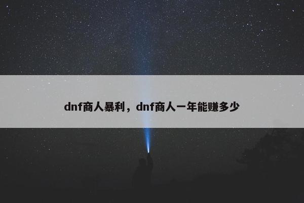 dnf商人暴利，dnf商人一年能赚多少