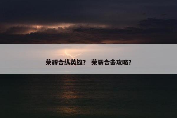 荣耀合纵英雄？ 荣耀合击攻略？