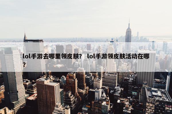 lol手游去哪里领皮肤？ lol手游领皮肤活动在哪？