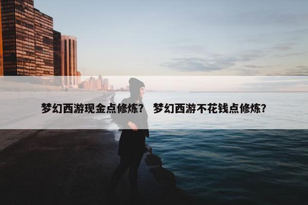 梦幻西游现金点修炼？ 梦幻西游不花钱点修炼？