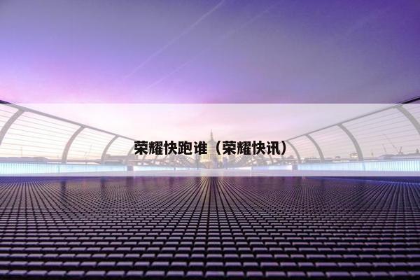 荣耀快跑谁（荣耀快讯）