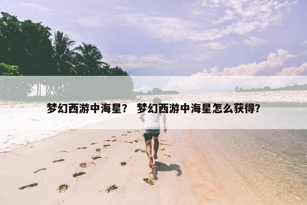 梦幻西游中海星？ 梦幻西游中海星怎么获得？