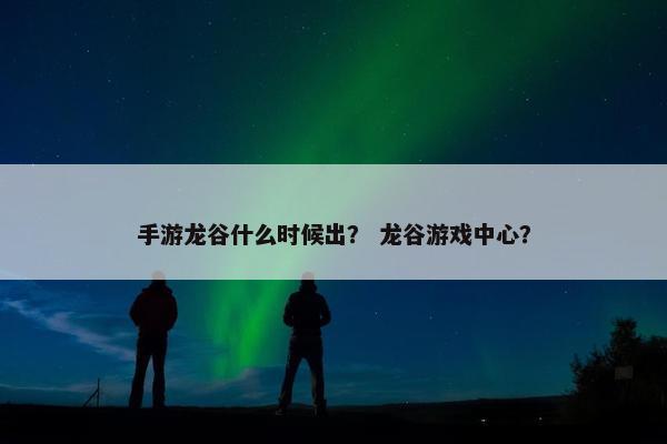 手游龙谷什么时候出？ 龙谷游戏中心？