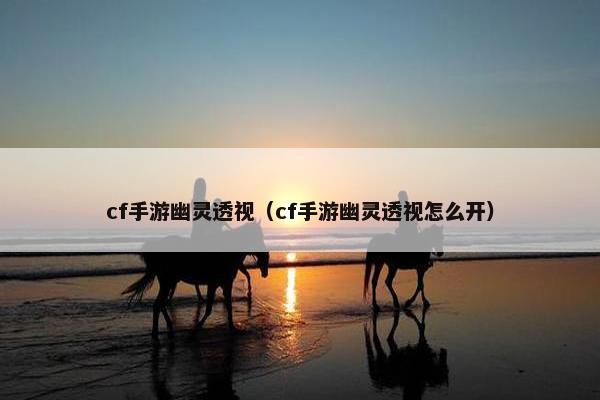 cf手游幽灵透视（cf手游幽灵透视怎么开）