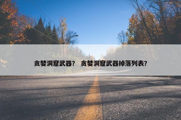 贪婪洞窟武器？ 贪婪洞窟武器掉落列表？
