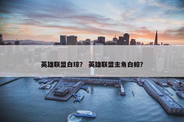 英雄联盟白琼？ 英雄联盟主角白鲸？
