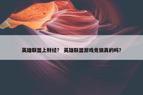 英雄联盟上财经？ 英雄联盟游戏竞猜真的吗？