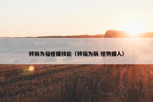 转祸为福怪猎技能（转福为祸 怪物猎人）