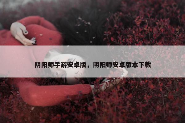 阴阳师手游安卓版，阴阳师安卓版本下载