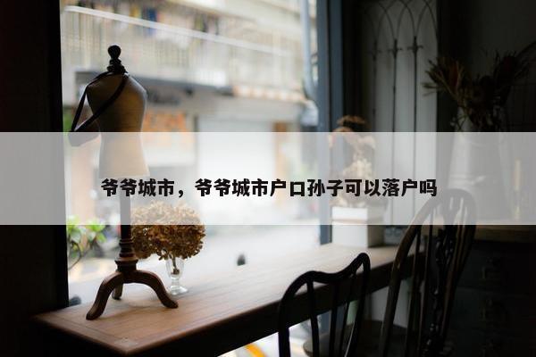 爷爷城市，爷爷城市户口孙子可以落户吗