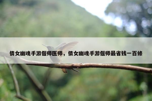 倩女幽魂手游偃师医师，倩女幽魂手游偃师最省钱一百修