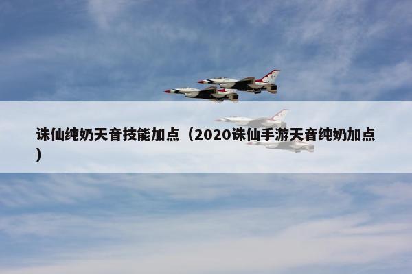 诛仙纯奶天音技能加点（2020诛仙手游天音纯奶加点）