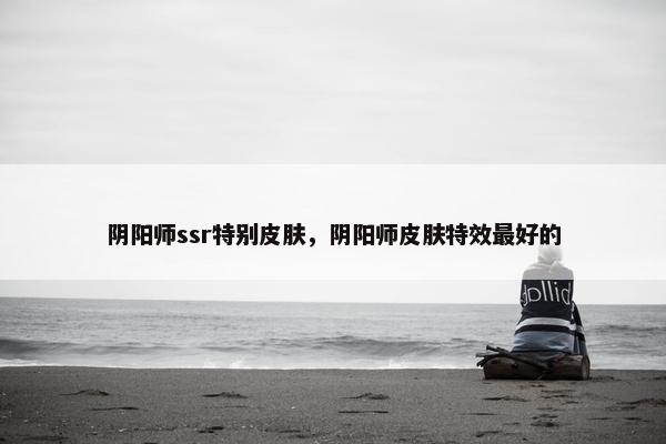 阴阳师ssr特别皮肤，阴阳师皮肤特效最好的