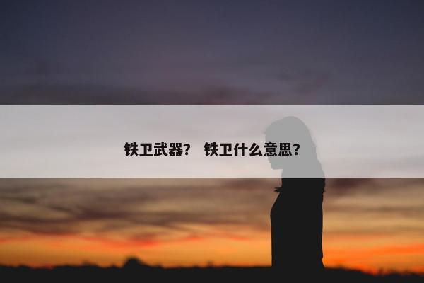 铁卫武器？ 铁卫什么意思？