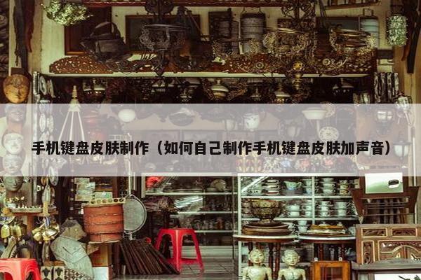 手机键盘皮肤制作（如何自己制作手机键盘皮肤加声音）