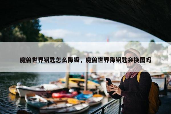 魔兽世界钥匙怎么降级，魔兽世界降钥匙会换图吗