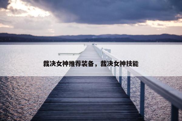 裁决女神推荐装备，裁决女神技能