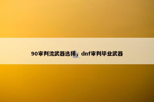90审判流武器选择，dnf审判毕业武器