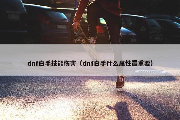 dnf白手技能伤害（dnf白手什么属性最重要）