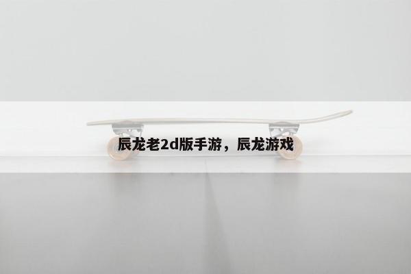 辰龙老2d版手游，辰龙游戏