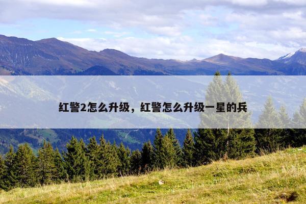 红警2怎么升级，红警怎么升级一星的兵