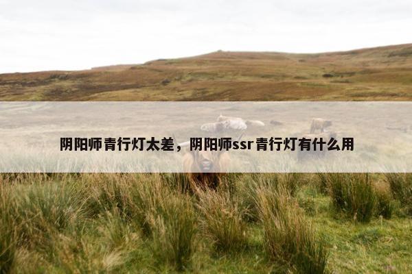 阴阳师青行灯太差，阴阳师ssr青行灯有什么用