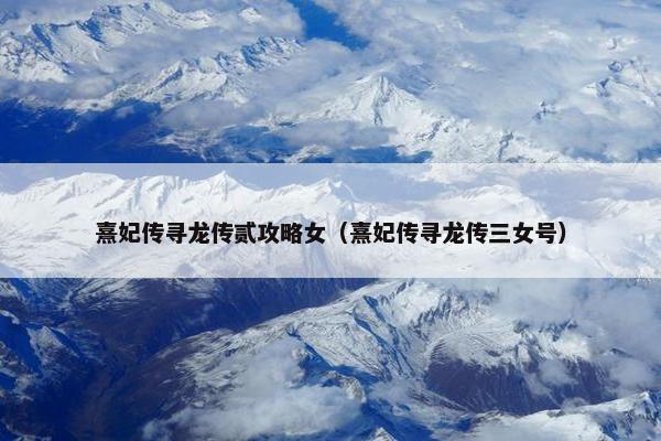 熹妃传寻龙传贰攻略女（熹妃传寻龙传三女号）