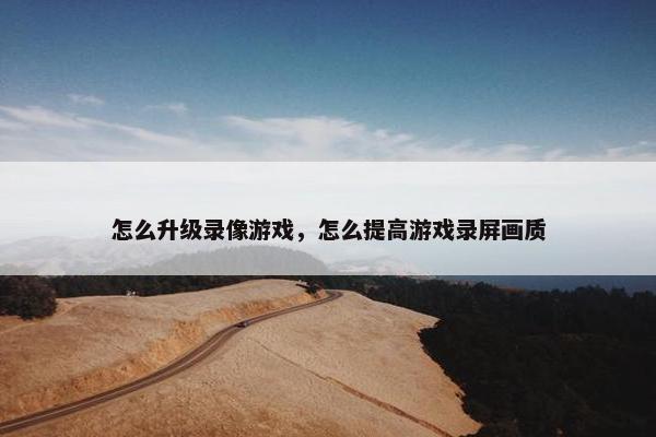 怎么升级录像游戏，怎么提高游戏录屏画质