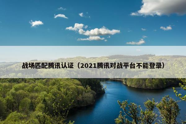 战场匹配腾讯认证（2021腾讯对战平台不能登录）