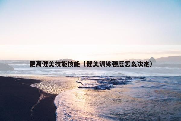 更高健美技能技能（健美训练强度怎么决定）