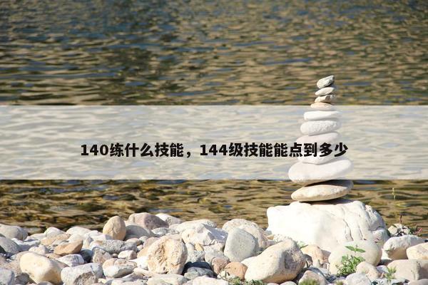 140练什么技能，144级技能能点到多少
