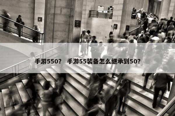 手游550？ 手游55装备怎么继承到50？