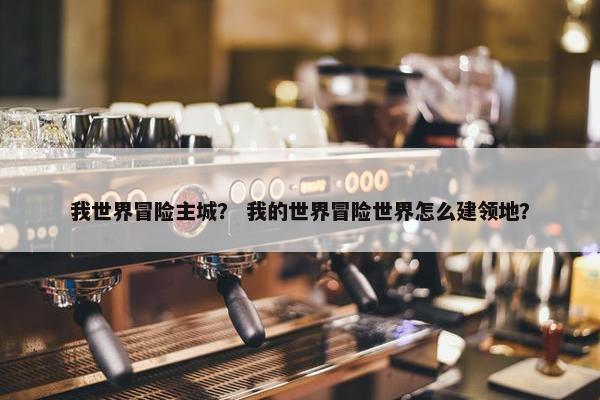 我世界冒险主城？ 我的世界冒险世界怎么建领地？