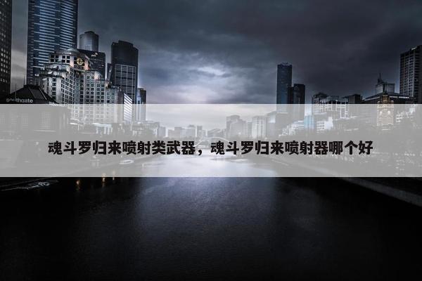魂斗罗归来喷射类武器，魂斗罗归来喷射器哪个好