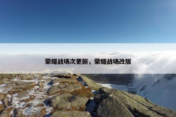 荣耀战场次更新，荣耀战场改版