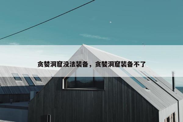 贪婪洞窟没法装备，贪婪洞窟装备不了