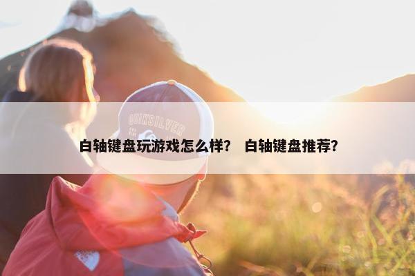 白轴键盘玩游戏怎么样？ 白轴键盘推荐？