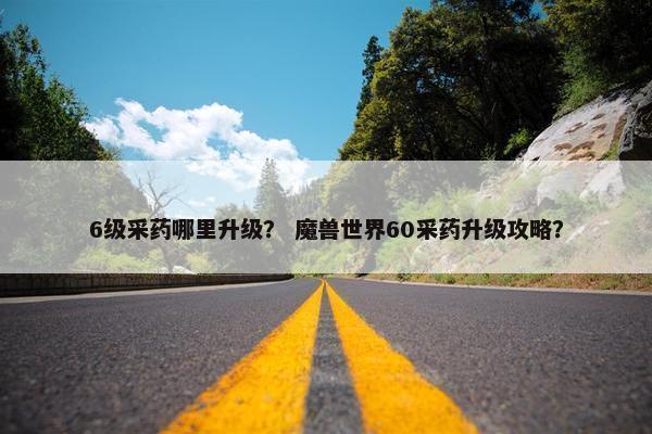 6级采药哪里升级？ 魔兽世界60采药升级攻略？