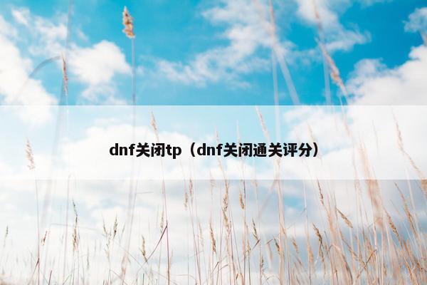 dnf关闭tp（dnf关闭通关评分）
