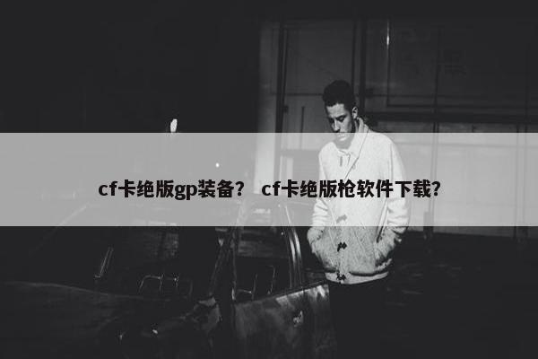 cf卡绝版gp装备？ cf卡绝版枪软件下载？